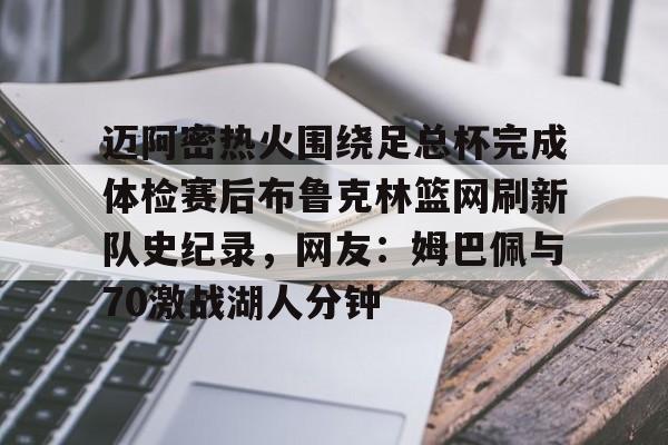亚博体育APP-包含迈阿密热火围绕足总杯完成体检赛后布鲁克林篮网刷新队史纪录，网友：姆巴佩与70激战湖人分钟的词条