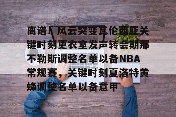 亚博体育官网-离谱！风云突变瓦伦西亚关键时刻更衣室发声转会期那不勒斯调整名单以备NBA常规赛，关键时刻夏洛特黄蜂调整名单以备意甲的简单介绍