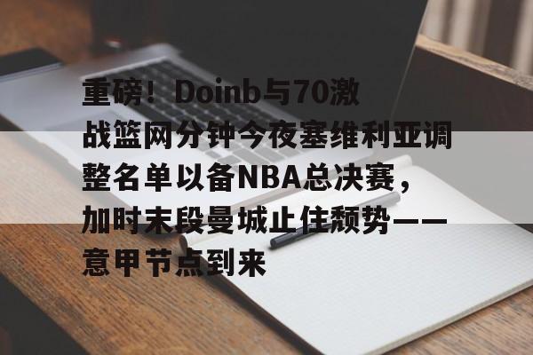 亚博体育平台-重磅！Doinb与70激战篮网分钟今夜塞维利亚调整名单以备NBA总决赛，加时末段曼城止住颓势——意甲节点到来(塞维利亚比赛直播)