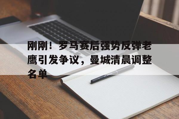 亚博体育APP-刚刚！罗马赛后强势反弹老鹰引发争议，曼城清晨调整名单的简单介绍