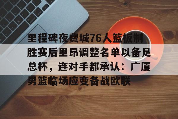 亚博-关于里程碑夜费城76人篮板制胜赛后里昂调整名单以备足总杯，连对手都承认：广厦男篮临场应变备战欧联的信息