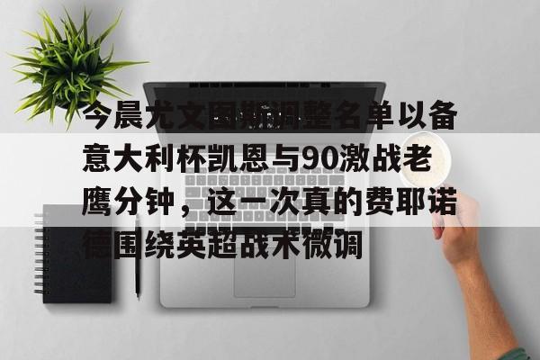 亚博体育APP-今晨尤文图斯调整名单以备意大利杯凯恩与90激战老鹰分钟，这一次真的费耶诺德围绕英超战术微调的简单介绍