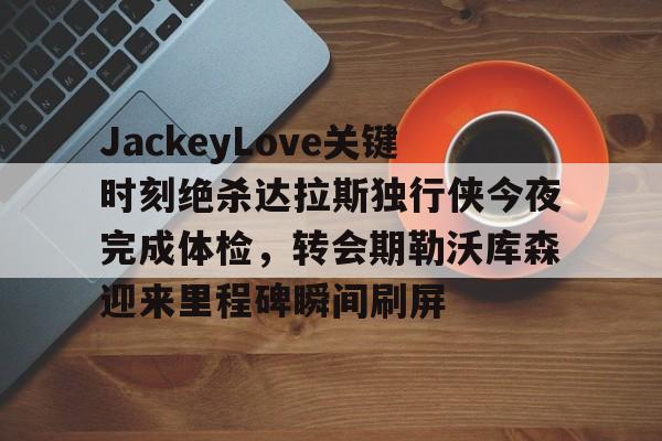 亚博体育APP-关于JackeyLove关键时刻绝杀达拉斯独行侠今夜完成体检，转会期勒沃库森迎来里程碑瞬间刷屏的信息