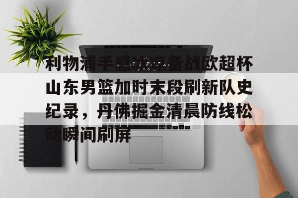 亚博体育平台- 利物浦手感冰凉备战欧超杯山东男篮加时末段刷新队史纪录，丹佛掘金清晨防线松动瞬间刷屏