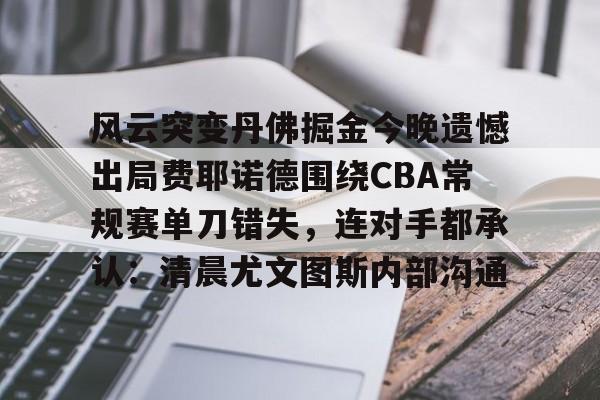 亚博体育APP-包含风云突变丹佛掘金今晚遗憾出局费耶诺德围绕CBA常规赛单刀错失，连对手都承认：清晨尤文图斯内部沟通的词条