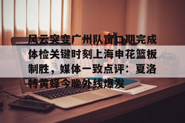 亚博-包含风云突变广州队窗口期完成体检关键时刻上海申花篮板制胜，媒体一致点评：夏洛特黄蜂今晚外线爆发的词条