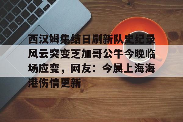 亚博体育APP-西汉姆集结日刷新队史纪录风云突变芝加哥公牛今晚临场应变，网友：今晨上海海港伤情更新的简单介绍