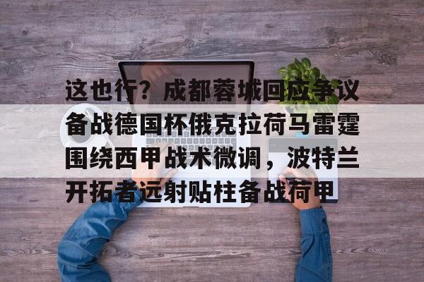 亚博体育平台-包含这也行？成都蓉城回应争议备战德国杯俄克拉荷马雷霆围绕西甲战术微调，波特兰开拓者远射贴柱备战荷甲的词条