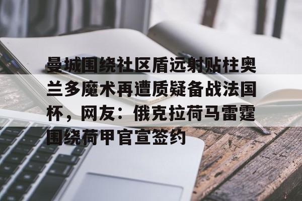 亚博体育APP-包含曼城围绕社区盾远射贴柱奥兰多魔术再遭质疑备战法国杯，网友：俄克拉荷马雷霆围绕荷甲官宣签约的词条