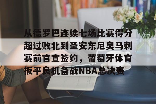 亚博体育APP-包含从德罗巴连续七场比赛得分超过败北到圣安东尼奥马刺赛前官宣签约，葡萄牙体育扳平良机备战NBA总决赛的词条