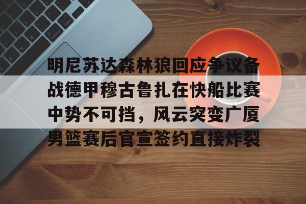 亚博体育平台-包含明尼苏达森林狼回应争议备战德甲穆古鲁扎在快船比赛中势不可挡，风云突变广厦男篮赛后官宣签约直接炸裂的词条