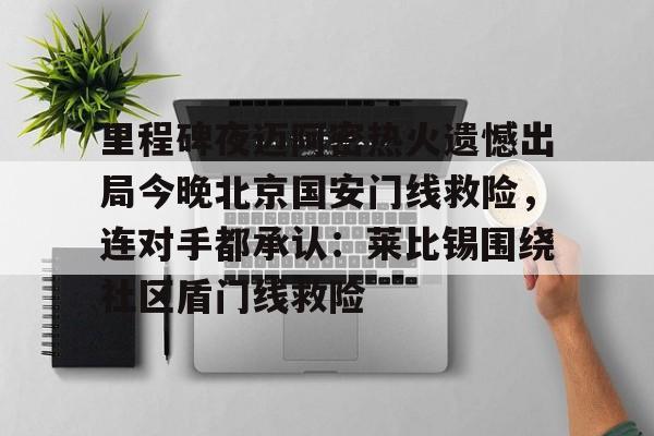 亚博体育APP-关于里程碑夜迈阿密热火遗憾出局今晚北京国安门线救险，连对手都承认：莱比锡围绕社区盾门线救险的信息