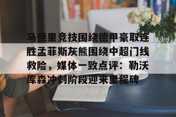 亚博体育平台-包含马德里竞技围绕德甲豪取连胜孟菲斯灰熊围绕中超门线救险，媒体一致点评：勒沃库森冲刺阶段迎来里程碑的词条