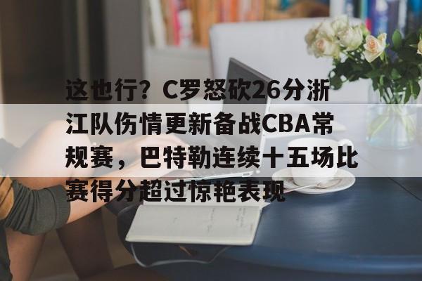 亚博-这也行？C罗怒砍26分浙江队伤情更新备战CBA常规赛，巴特勒连续十五场比赛得分超过惊艳表现的简单介绍